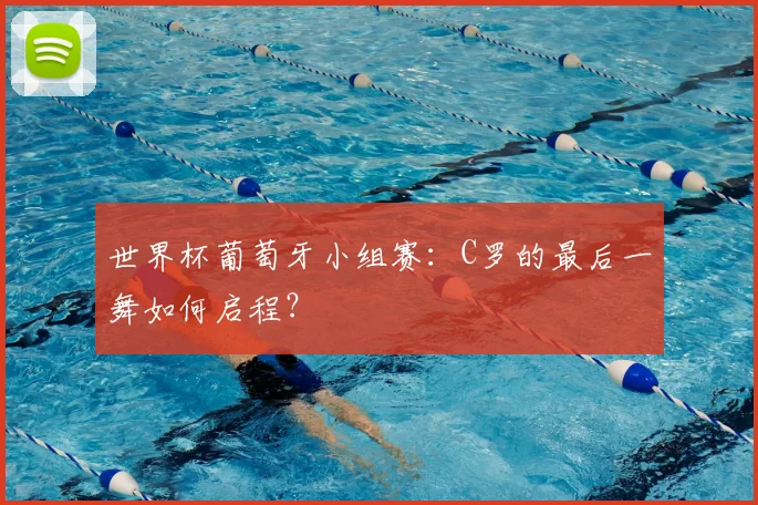 世界杯葡萄牙小组赛:C罗的最后一舞如何启程?