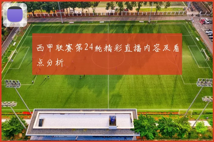 西甲联赛第24轮精彩直播内容及看点分析