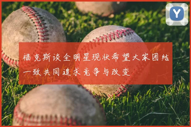 福克斯谈全明星现状希望大家团结一致共同追求竞争与改变