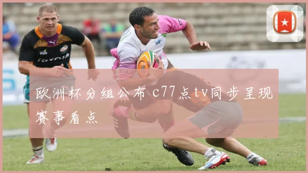欧洲杯分组公布 c77点tv同步呈现赛事看点