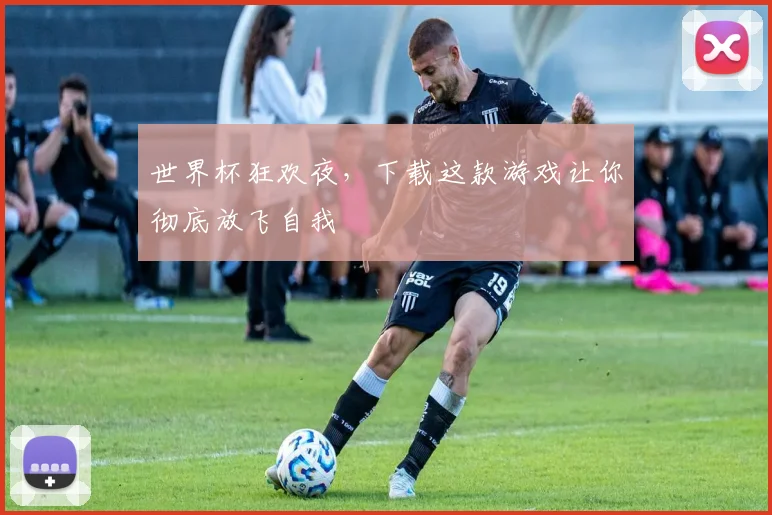 世界杯狂欢夜,下载这款游戏让你彻底放飞自我
