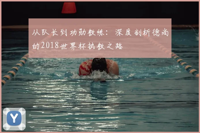 从队长到功勋教练：深度剖析德尚的2018世界杯执教之路