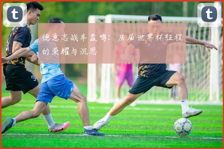 德意志战车轰鸣：历届世界杯征程的荣耀与沉思