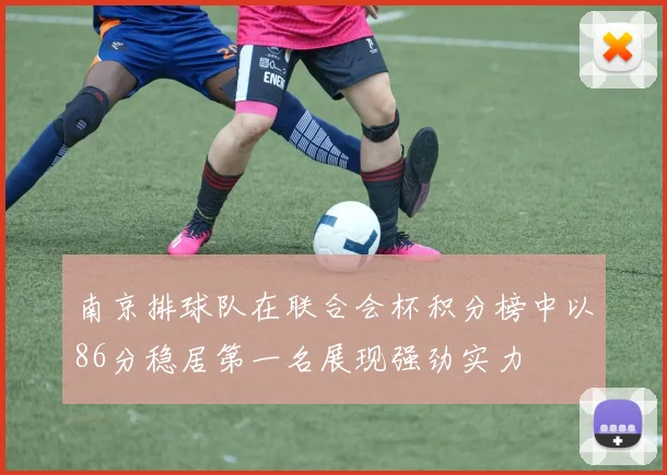 南京排球队在联合会杯积分榜中以86分稳居第一名展现强劲实力