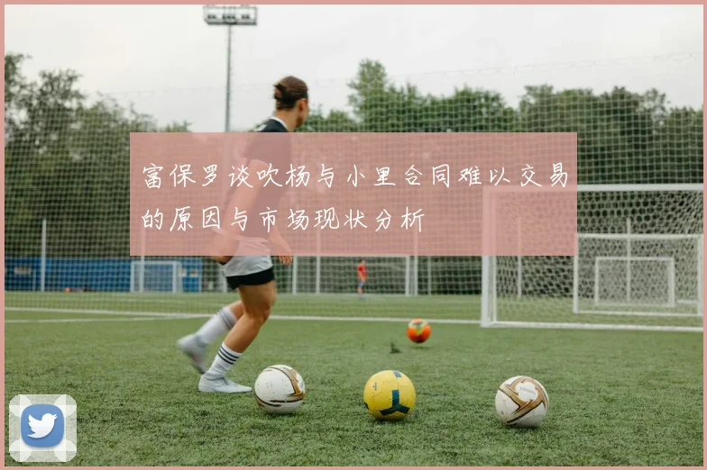 富保罗谈吹杨与小里合同难以交易的原因与市场现状分析