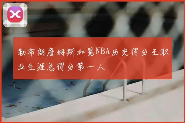 勒布朗詹姆斯加冕NBA历史得分王职业生涯总得分第一人