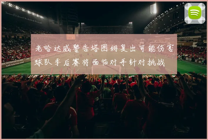 老哈达威警告塔图姆复出可能伤害球队季后赛将面临对手针对挑战