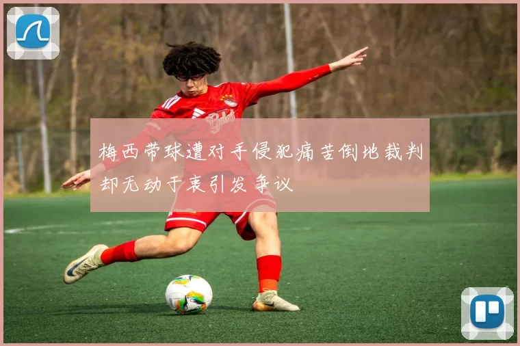 梅西带球遭对手侵犯痛苦倒地裁判却无动于衷引发争议