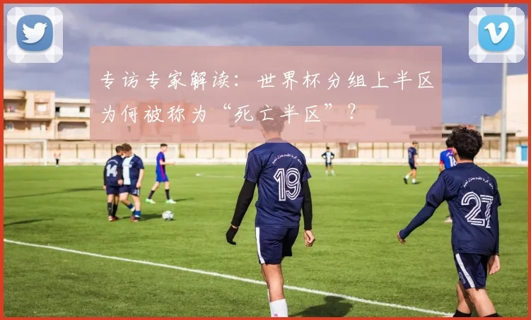 专访专家解读：世界杯分组上半区为何被称为“死亡半区”？