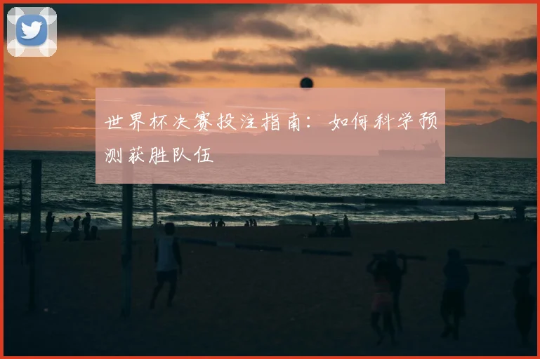 世界杯决赛投注指南:如何科学预测获胜队伍