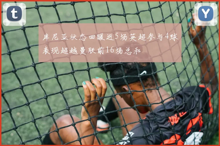 库尼亚状态回暖近5场英超参与4球表现超越曼联前16场总和