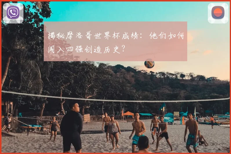 揭秘摩洛哥世界杯成绩：他们如何闯入四强创造历史？