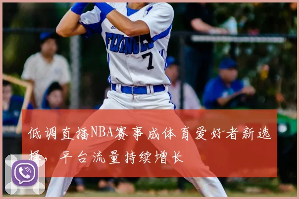 低调直播NBA赛事成体育爱好者新选择,平台流量持续增长
