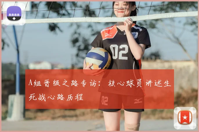 A组晋级之路专访：核心球员讲述生死战心路历程