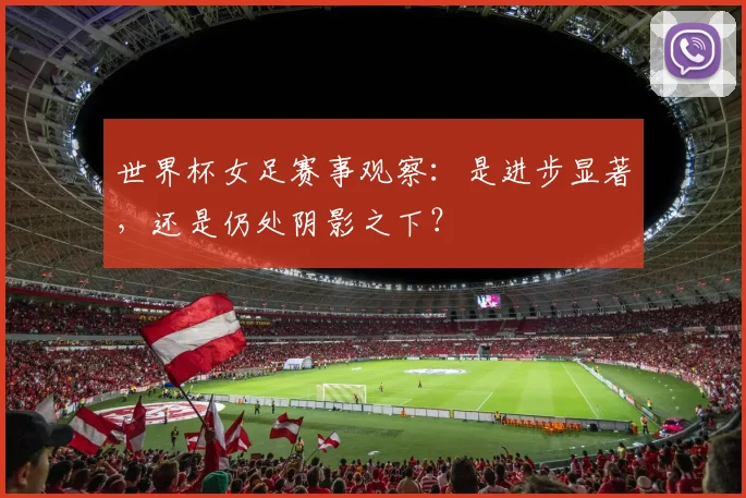 世界杯女足赛事观察:是进步显著,还是仍处阴影之下?