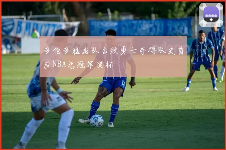 多伦多猛龙队击败勇士夺得队史首座NBA总冠军奖杯