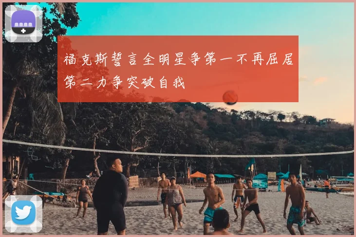 福克斯誓言全明星争第一不再屈居第二力争突破自我