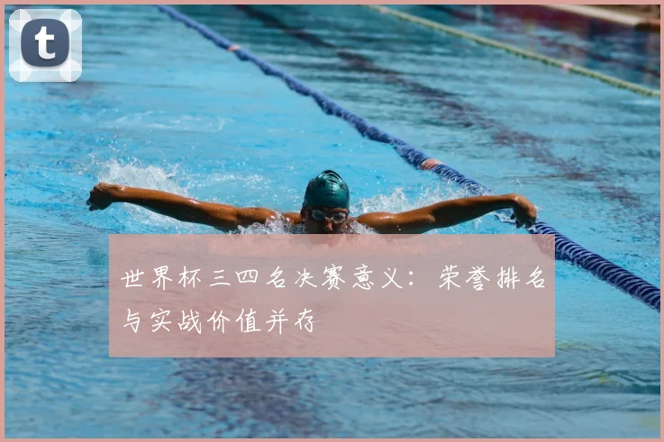 世界杯三四名决赛意义:荣誉排名与实战价值并存