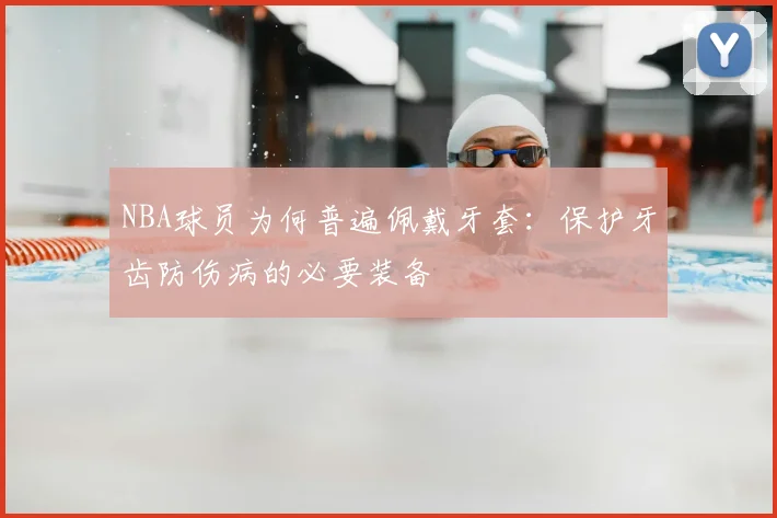 NBA球员为何普遍佩戴牙套：保护牙齿防伤病的必要装备