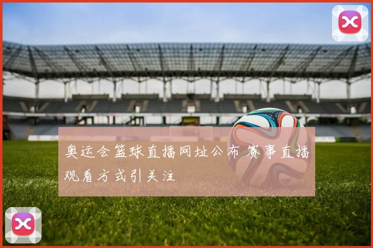 奥运会篮球直播网址公布 赛事直播观看方式引关注