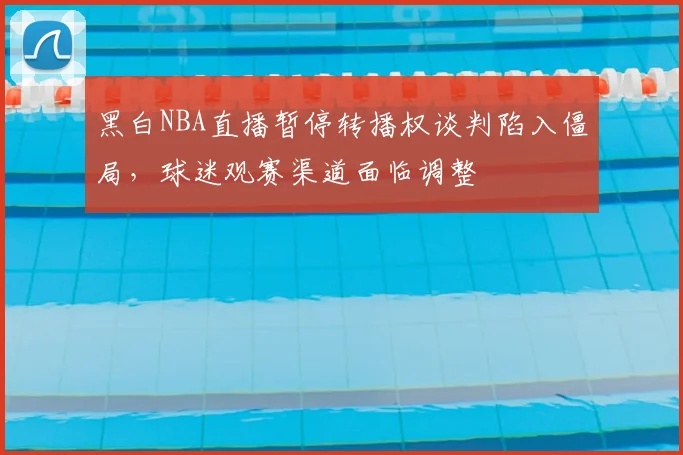黑白NBA直播暂停转播权谈判陷入僵局，球迷观赛渠道面临调整