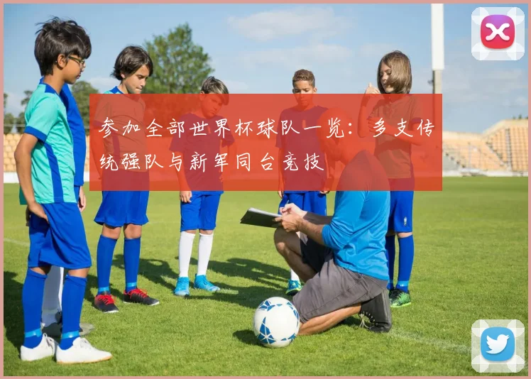 参加全部世界杯球队一览:多支传统强队与新军同台竞技