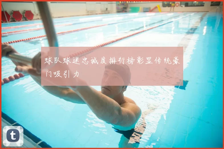 球队球迷忠诚度排行榜彰显传统豪门吸引力