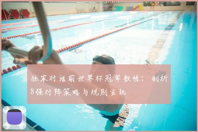 独家对话前世界杯冠军教练:剖析8强对阵策略与规则玄机