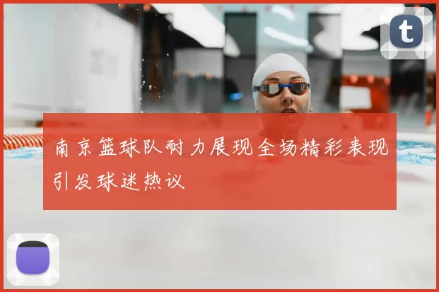 南京篮球队耐力展现全场精彩表现引发球迷热议