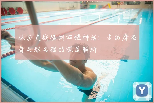 从历史战绩到四强神话:专访摩洛哥足球名宿的深度解析