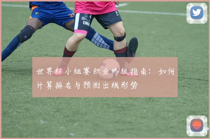 世界杯小组赛积分终极指南：如何计算排名与预测出线形势