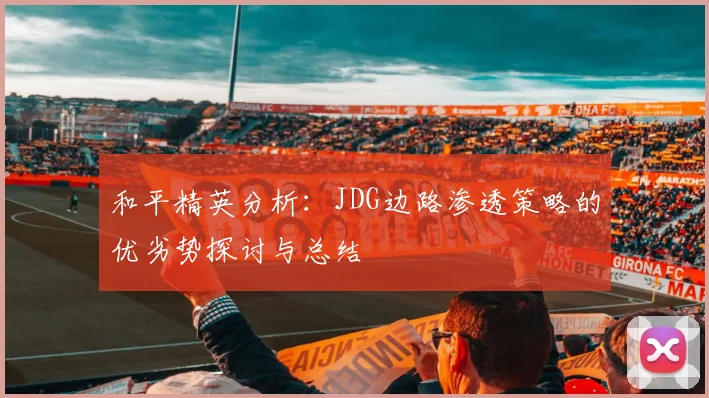 和平精英分析:JDG边路渗透策略的优劣势探讨与总结