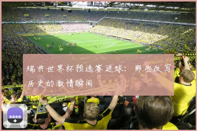 瑞典世界杯预选赛进球:那些改写历史的激情瞬间