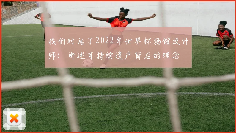 我们对话了2022年世界杯场馆设计师:讲述可持续遗产背后的理念