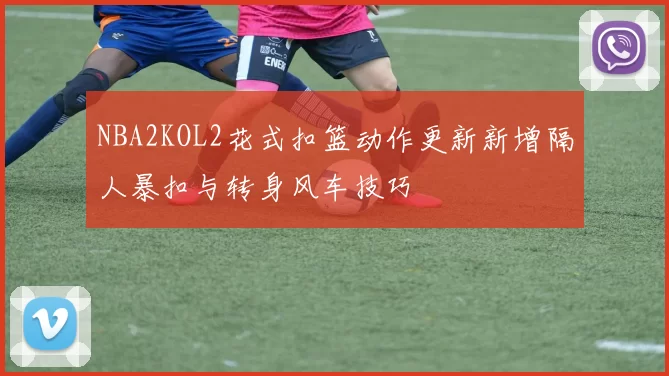 NBA2KOL2花式扣篮动作更新新增隔人暴扣与转身风车技巧