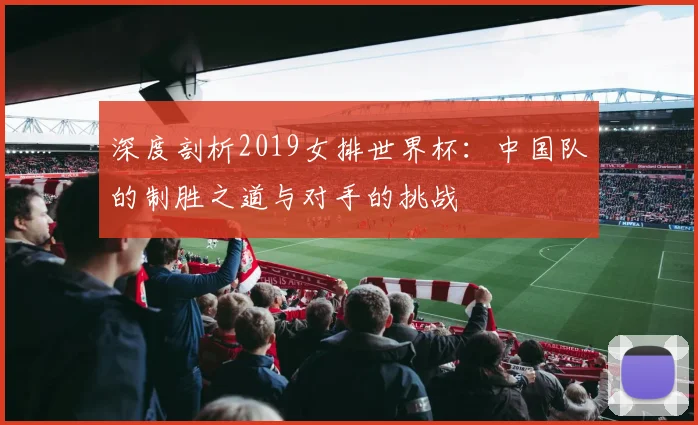 深度剖析2019女排世界杯：中国队的制胜之道与对手的挑战