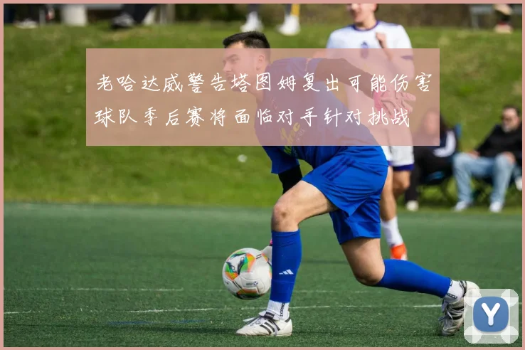 老哈达威警告塔图姆复出可能伤害球队季后赛将面临对手针对挑战