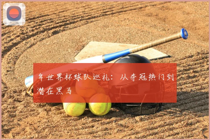 年世界杯球队巡礼:从夺冠热门到潜在黑马