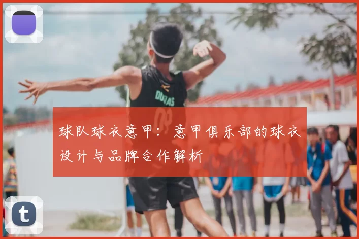 球队球衣意甲：意甲俱乐部的球衣设计与品牌合作解析