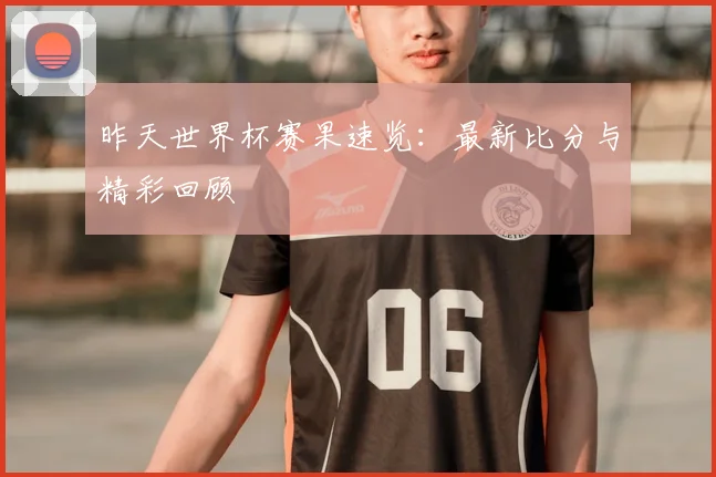 昨天世界杯赛果速览：最新比分与精彩回顾