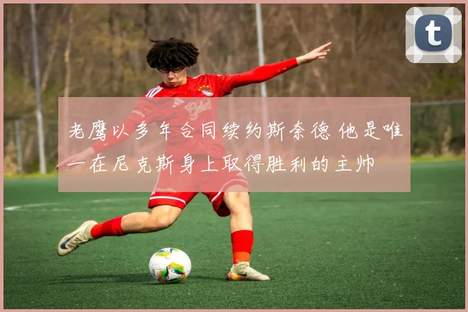 老鹰以多年合同续约斯奈德 他是唯一在尼克斯身上取得胜利的主帅