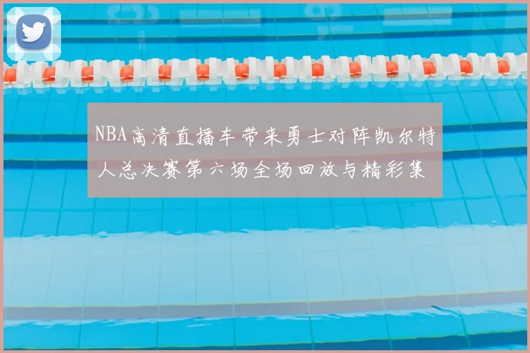 NBA高清直播车带来勇士对阵凯尔特人总决赛第六场全场回放与精彩集锦
