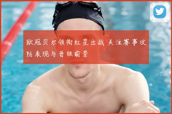 欧冠贝尔领衔红星出战 关注赛事攻防表现与晋级前景