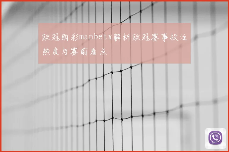 欧冠购彩manbetx解析欧冠赛事投注热度与赛前看点