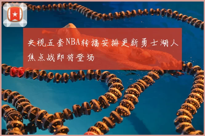 央视五套NBA转播安排更新勇士湖人焦点战即将登场