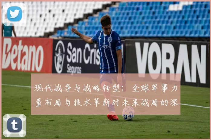 现代战争与战略转型：全球军事力量布局与技术革新对未来战局的深远影响