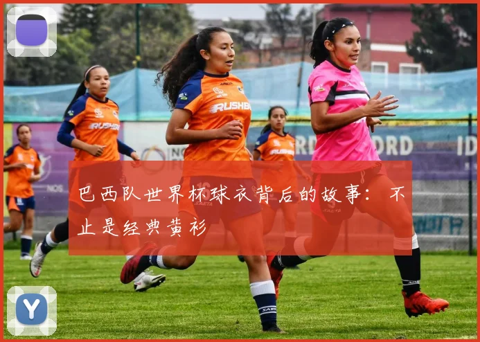 巴西队世界杯球衣背后的故事：不止是经典黄衫