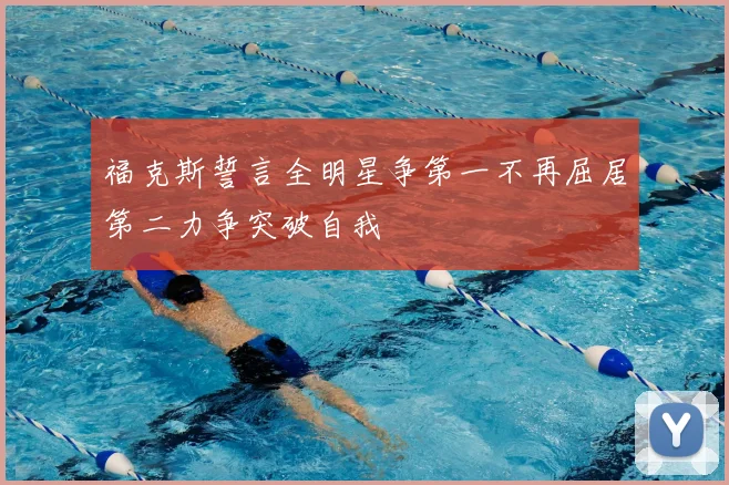 福克斯誓言全明星争第一不再屈居第二力争突破自我