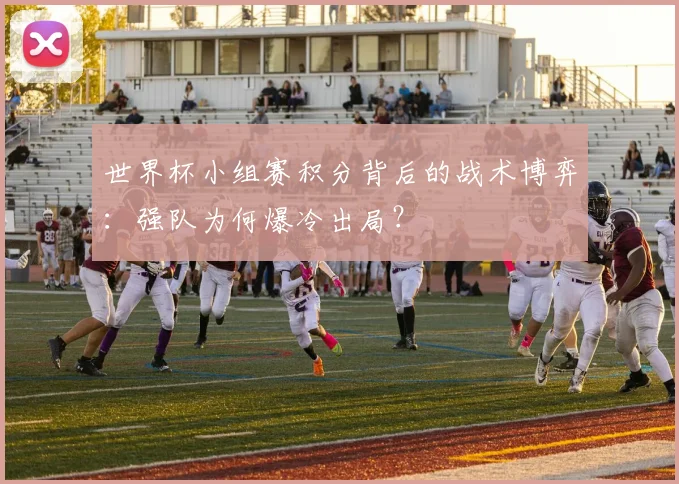 世界杯小组赛积分背后的战术博弈：强队为何爆冷出局？