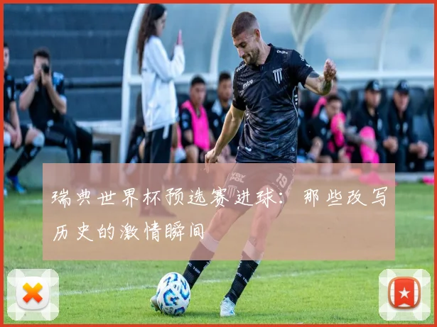 瑞典世界杯预选赛进球:那些改写历史的激情瞬间